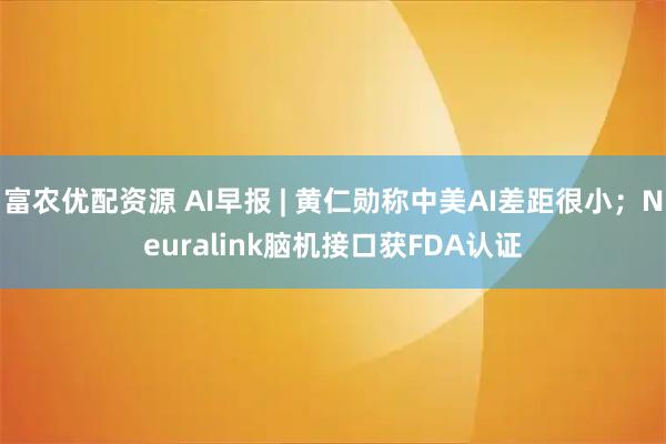 富农优配资源 AI早报 | 黄仁勋称中美AI差距很小；Neuralink脑机接口获FDA认证
