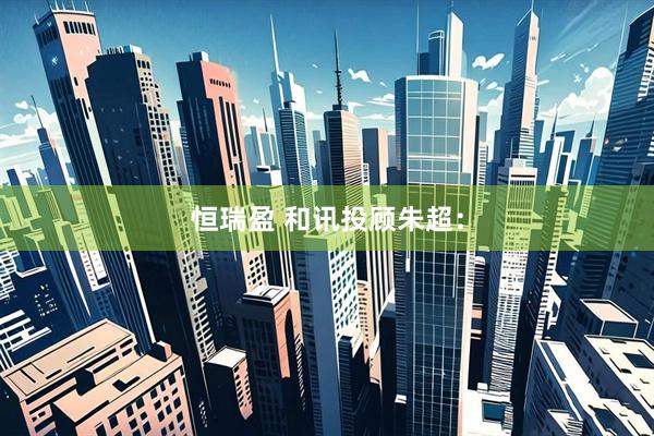 恒瑞盈 和讯投顾朱超：