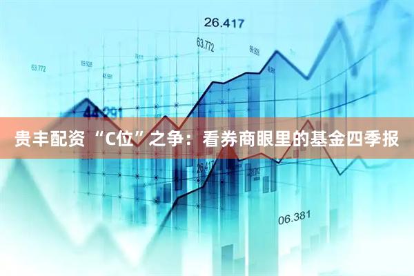 贵丰配资 “C位”之争：看券商眼里的基金四季报