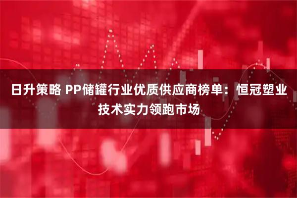 日升策略 PP储罐行业优质供应商榜单：恒冠塑业技术实力领跑市场