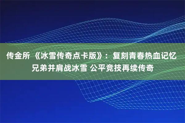 传金所 《冰雪传奇点卡版》：复刻青春热血记忆 兄弟并肩战冰雪 公平竞技再续传奇