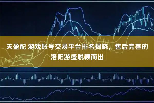 天盈配 游戏账号交易平台排名揭晓，售后完善的洛阳游盛脱颖而出