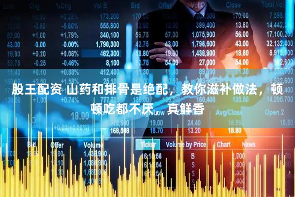 股王配资 山药和排骨是绝配，教你滋补做法，顿顿吃都不厌，真鲜香