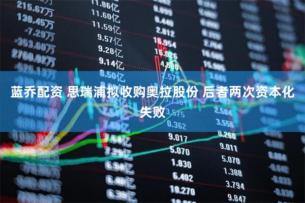 蓝乔配资 思瑞浦拟收购奥拉股份 后者两次资本化失败