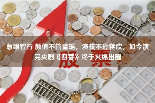 慧眼智行 颜值不输童瑶，演技不逊蒋欣，如今演完央剧《四喜》终于火爆出圈