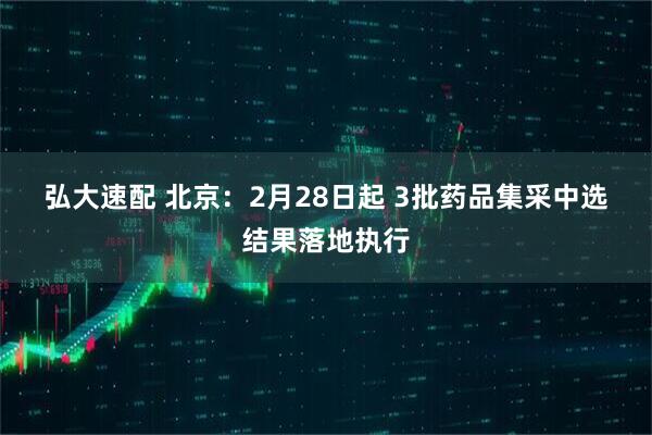 弘大速配 北京：2月28日起 3批药品集采中选结果落地执行