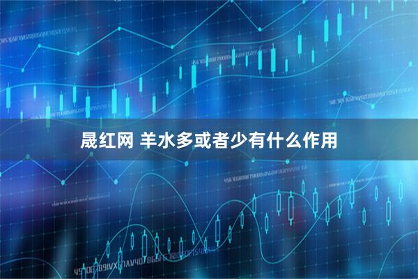 晟红网 羊水多或者少有什么作用