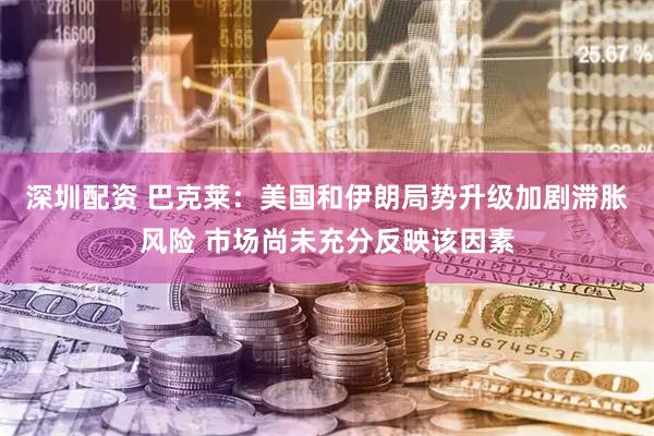 深圳配资 巴克莱：美国和伊朗局势升级加剧滞胀风险 市场尚未充分反映该因素