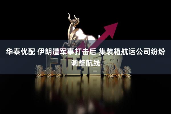 华泰优配 伊朗遭军事打击后 集装箱航运公司纷纷调整航线