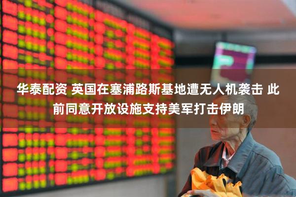 华泰配资 英国在塞浦路斯基地遭无人机袭击 此前同意开放设施支持美军打击伊朗