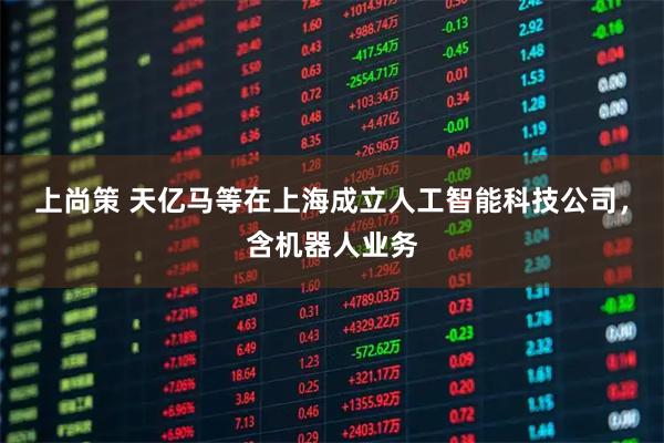 上尚策 天亿马等在上海成立人工智能科技公司，含机器人业务