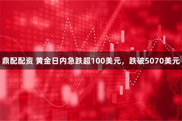 鼎配配资 黄金日内急跌超100美元，跌破5070美元