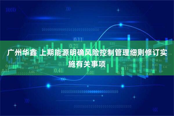 广州华鑫 上期能源明确风险控制管理细则修订实施有关事项