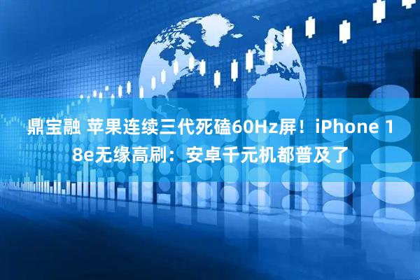 鼎宝融 苹果连续三代死磕60Hz屏！iPhone 18e无缘高刷：安卓千元机都普及了