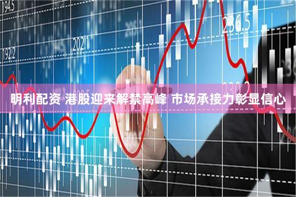 明利配资 港股迎来解禁高峰 市场承接力彰显信心